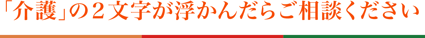 「介護」の２文字が浮かんだらご相談ください